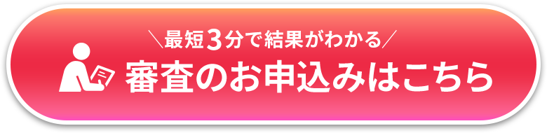 ＼最短3分で結果がわかる／審査のお申込みはこちら