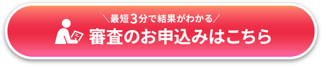 ＼最短3分で結果がわかる／審査のお申込みはこちら